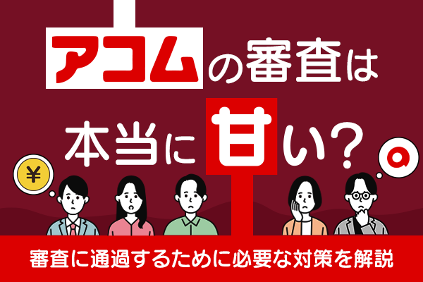 アコムの審査は本当に甘い？